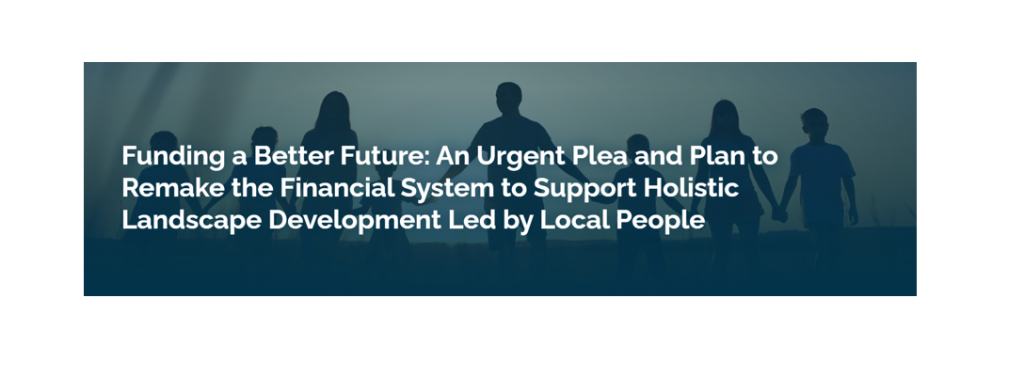 Funding a Better Future: An Urgent Plea and Plan to Remake the Financial System to Support Holistic Landscape Development Led by Local People